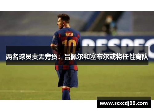 两名球员责无旁贷：吕佩尔和塞布尔或将任性离队