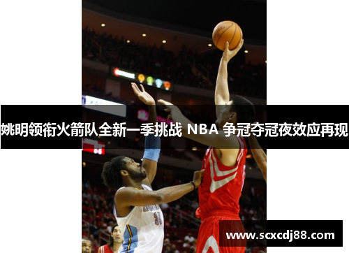 姚明领衔火箭队全新一季挑战 NBA 争冠夺冠夜效应再现